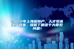 2022年上海居转户、人才引进落户政策，提前了解这十大常见问题！