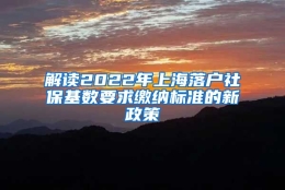 解读2022年上海落户社保基数要求缴纳标准的新政策