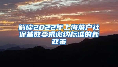 解读2022年上海落户社保基数要求缴纳标准的新政策