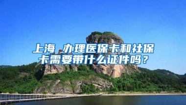 上海 办理医保卡和社保卡需要带什么证件吗？