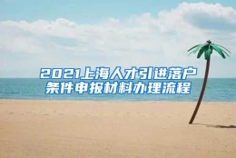 2021上海人才引进落户条件申报材料办理流程