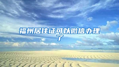 福州居住证可以微信办理了