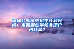 深圳公办高中招生计划分析！来看哪些学校非深户占比高？