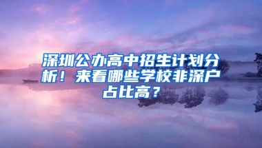 深圳公办高中招生计划分析！来看哪些学校非深户占比高？