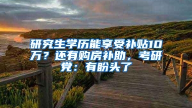 研究生学历能享受补贴10万？还有购房补助，考研党：有盼头了