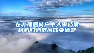 在办理居转户中人事档案材料归档范围你要清楚