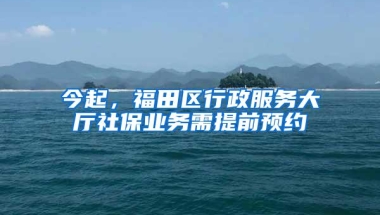 今起，福田区行政服务大厅社保业务需提前预约