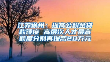 江苏徐州：提高公积金贷款额度 高层次人才最高额度分别再提高20万元