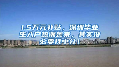 1.5万元补贴，深圳毕业生入户热潮袭来，其实没必要找中介！