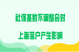 社保基数不及时调整,会对上海落户产生直接的影响