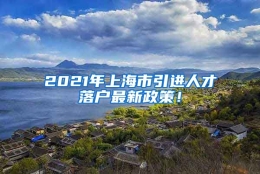 2021年上海市引进人才落户最新政策！