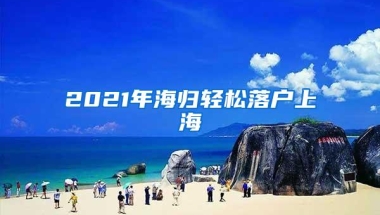 2021年海归轻松落户上海