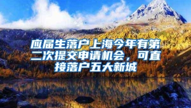 应届生落户上海今年有第二次提交申请机会，可直接落户五大新城