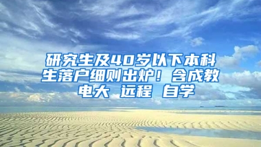 研究生及40岁以下本科生落户细则出炉！含成教 电大 远程 自学