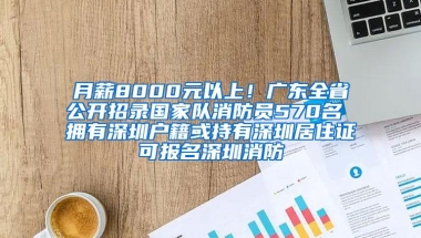 月薪8000元以上！广东全省公开招录国家队消防员570名 拥有深圳户籍或持有深圳居住证可报名深圳消防