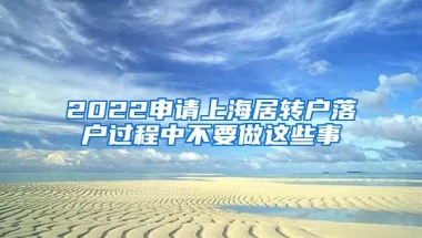 2022申请上海居转户落户过程中不要做这些事