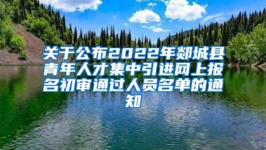 关于公布2022年郯城县青年人才集中引进网上报名初审通过人员名单的通知