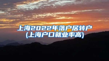 上海2022年落户居转户(上海户口就业率高)