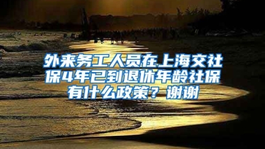 外来务工人员在上海交社保4年已到退休年龄社保有什么政策？谢谢