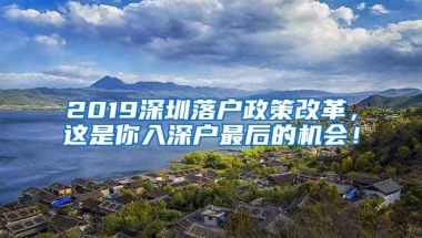 2019深圳落户政策改革，这是你入深户最后的机会！