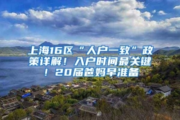 上海16区“人户一致”政策详解！入户时间最关键！20届爸妈早准备