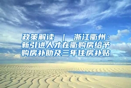 政策解读 ｜ 浙江衢州：新引进人才在衢购房给予购房补助及三年住房补贴