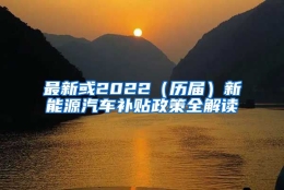 最新或2022（历届）新能源汽车补贴政策全解读