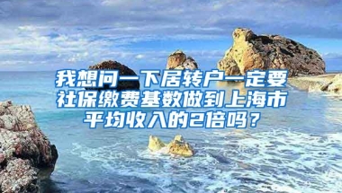 我想问一下居转户一定要社保缴费基数做到上海市平均收入的2倍吗？