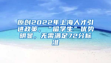 原创2022年上海人才引进政策，“留学生”优势明显，无需满足72分标准