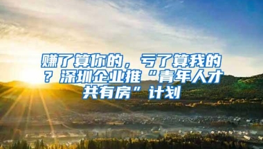 赚了算你的，亏了算我的？深圳企业推“青年人才共有房”计划