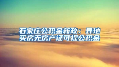 石家庄公积金新政：异地买房无房产证可提公积金