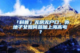 「科普」无房无户口，外地子女如何参加上海高考？