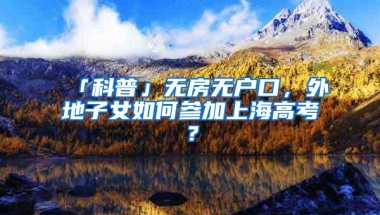 「科普」无房无户口，外地子女如何参加上海高考？