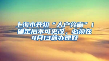 上海小升初“人户分离”！确定后不可更改，必须在4月13前办理好