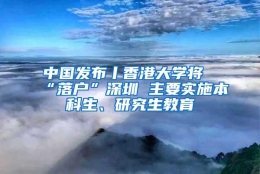 中国发布丨香港大学将“落户”深圳 主要实施本科生、研究生教育