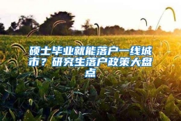 硕士毕业就能落户一线城市？研究生落户政策大盘点