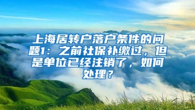 上海居转户落户条件的问题1：之前社保补缴过，但是单位已经注销了，如何处理？