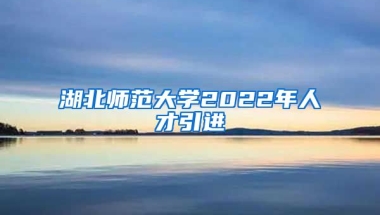 湖北师范大学2022年人才引进