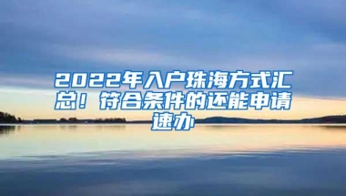 2022年入户珠海方式汇总！符合条件的还能申请速办