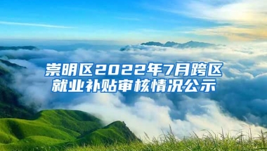 崇明区2022年7月跨区就业补贴审核情况公示