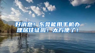 好消息！东莞能用手机办理居住证啦！太方便了！