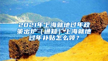 2021年上海就地过年政策出炉（通知）上海就地过年补贴怎么领？