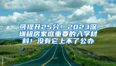 可提升25分！2023深圳租房家庭重要的入学材料！没有它上不了公办