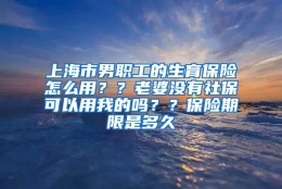 上海市男职工的生育保险怎么用？？老婆没有社保可以用我的吗？？保险期限是多久