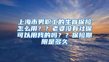 上海市男职工的生育保险怎么用？？老婆没有社保可以用我的吗？？保险期限是多久