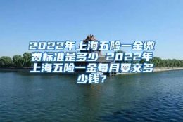 2022年上海五险一金缴费标准是多少 2022年上海五险一金每月要交多少钱？