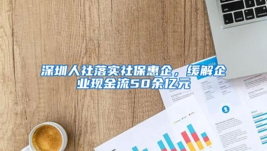 深圳人社落实社保惠企，缓解企业现金流50余亿元