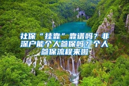 社保“挂靠”靠谱吗？非深户能个人参保吗？个人参保流程来啦