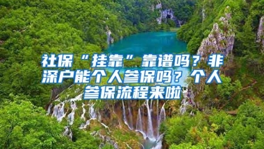 社保“挂靠”靠谱吗？非深户能个人参保吗？个人参保流程来啦