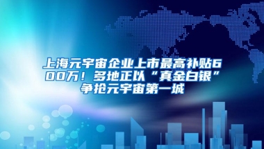 上海元宇宙企业上市最高补贴600万！多地正以“真金白银”争抢元宇宙第一城